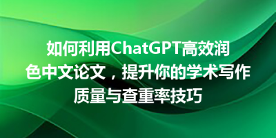 如何利用ChatGPT高效润色中文论文，提升你的学术写作质量与查重率技巧