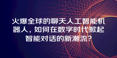 火爆全球的聊天人工智能机器人，如何在数字时代掀起智能对话的新潮流？