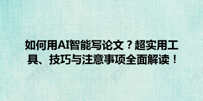 如何用AI智能写论文？超实用工具、技巧与注意事项全面解读！