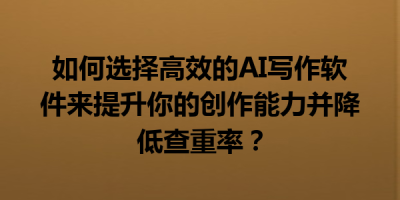 如何选择高效的AI写作软件来提升你的创作能力并降低查重率？