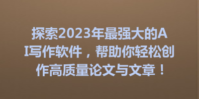 探索2023年最强大的AI写作软件，帮助你轻松创作高质量论文与文章！
