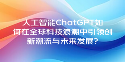 人工智能ChatGPT如何在全球科技浪潮中引领创新潮流与未来发展？
