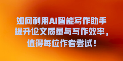 如何利用AI智能写作助手提升论文质量与写作效率，值得每位作者尝试！
