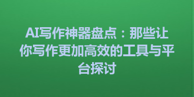 AI写作神器盘点：那些让你写作更加高效的工具与平台探讨