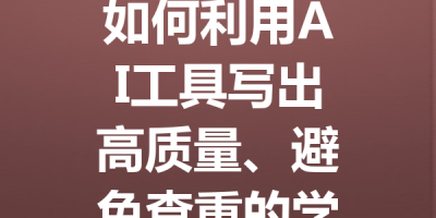 如何利用AI工具写出高质量、避免查重的学术论文技巧全解析