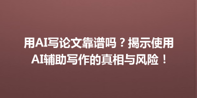 用AI写论文靠谱吗？揭示使用AI辅助写作的真相与风险！