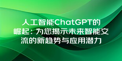 人工智能ChatGPT的崛起：为您揭示未来智能交流的新趋势与应用潜力