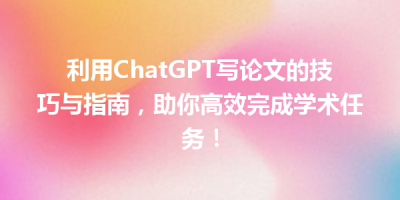 利用ChatGPT写论文的技巧与指南，助你高效完成学术任务！
