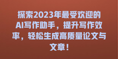 探索2023年最受欢迎的AI写作助手，提升写作效率，轻松生成高质量论文与文章！