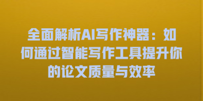 全面解析AI写作神器：如何通过智能写作工具提升你的论文质量与效率