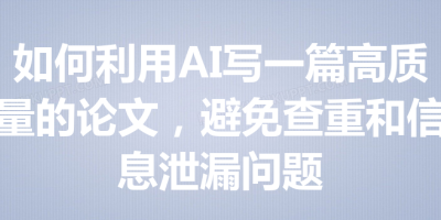 如何利用AI写一篇高质量的论文，避免查重和信息泄漏问题