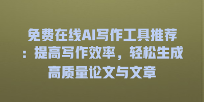 免费在线AI写作工具推荐：提高写作效率，轻松生成高质量论文与文章