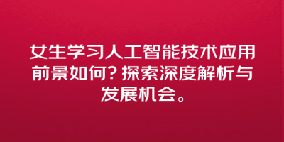 女生学习人工智能技术应用前景如何？探索深度解析与发展机会。