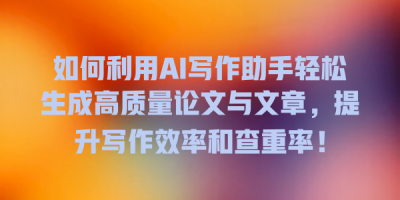 如何利用AI写作助手轻松生成高质量论文与文章，提升写作效率和查重率！