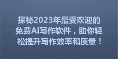探秘2023年最受欢迎的免费AI写作软件，助你轻松提升写作效率和质量！