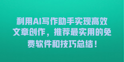 利用AI写作助手实现高效文章创作，推荐最实用的免费软件和技巧总结！
