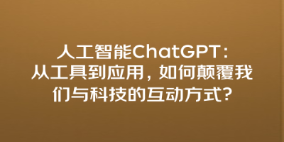 人工智能ChatGPT：从工具到应用，如何颠覆我们与科技的互动方式？