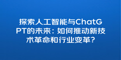 探索人工智能与ChatGPT的未来：如何推动新技术革命和行业变革？