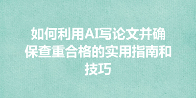 如何利用AI写论文并确保查重合格的实用指南和技巧