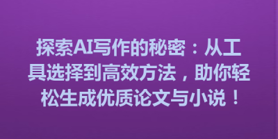 探索AI写作的秘密：从工具选择到高效方法，助你轻松生成优质论文与小说！