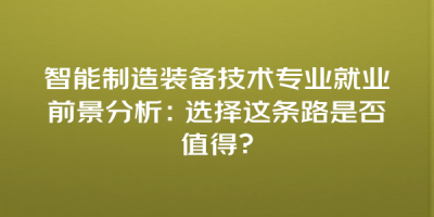 智能制造装备技术专业就业前景分析：选择这条路是否值得？