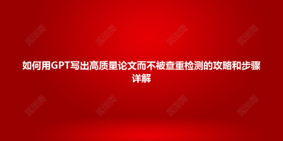 如何用GPT写出高质量论文而不被查重检测的攻略和步骤详解