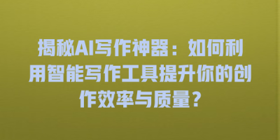 揭秘AI写作神器：如何利用智能写作工具提升你的创作效率与质量？