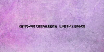如何利用AI写论文并避免查重的烦恼，让你的学术之路顺畅无阻