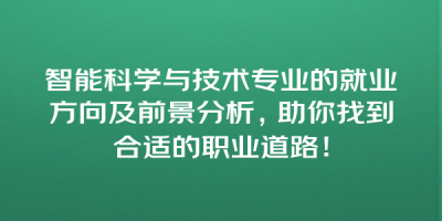 智能科学与技术专业的就业方向及前景分析，助你找到合适的职业道路！
