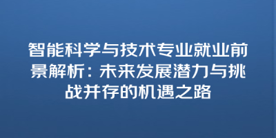 智能科学与技术专业就业前景解析：未来发展潜力与挑战并存的机遇之路