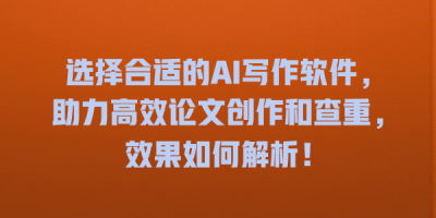 选择合适的AI写作软件，助力高效论文创作和查重，效果如何解析！