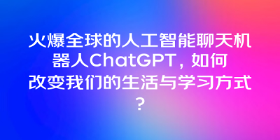 火爆全球的人工智能聊天机器人ChatGPT，如何改变我们的生活与学习方式？