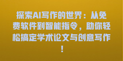 探索AI写作的世界：从免费软件到智能指令，助你轻松搞定学术论文与创意写作！