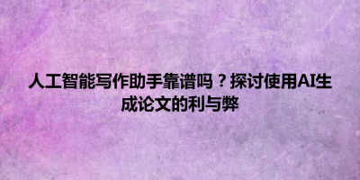 人工智能写作助手靠谱吗？探讨使用AI生成论文的利与弊