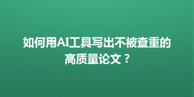 如何用AI工具写出不被查重的高质量论文？