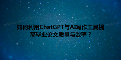 如何利用ChatGPT与AI写作工具提高毕业论文质量与效率？