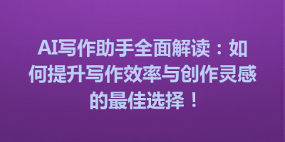 AI写作助手全面解读：如何提升写作效率与创作灵感的最佳选择！