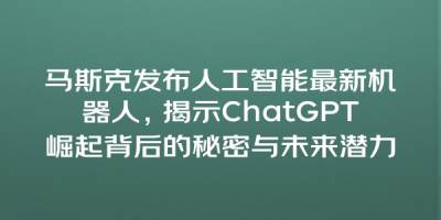 马斯克发布人工智能最新机器人，揭示ChatGPT崛起背后的秘密与未来潜力
