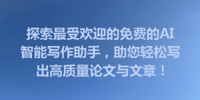 探索最受欢迎的免费的AI智能写作助手，助您轻松写出高质量论文与文章！