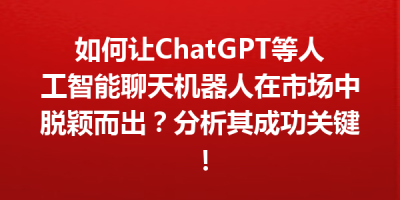 如何让ChatGPT等人工智能聊天机器人在市场中脱颖而出？分析其成功关键！