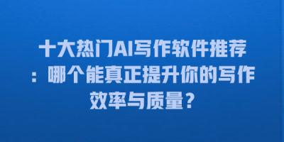 十大热门AI写作软件推荐：哪个能真正提升你的写作效率与质量？