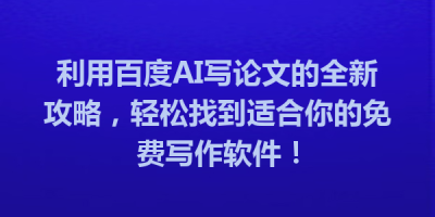 利用百度AI写论文的全新攻略，轻松找到适合你的免费写作软件！