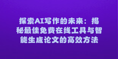 探索AI写作的未来：揭秘最佳免费在线工具与智能生成论文的高效方法