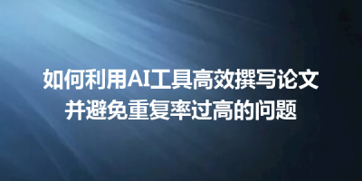 如何利用AI工具高效撰写论文并避免重复率过高的问题