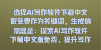 选择AI写作软件下载中文版免费作为关键词，生成的标题是：探索AI写作软件下载中文版免费，提升写作效率的最佳选择与使用技巧！