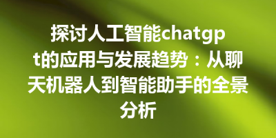 探讨人工智能chatgpt的应用与发展趋势：从聊天机器人到智能助手的全景分析