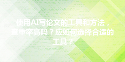 使用AI写论文的工具和方法，查重率高吗？应如何选择合适的工具？