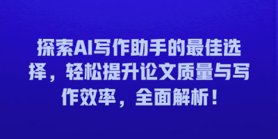 探索AI写作助手的最佳选择，轻松提升论文质量与写作效率，全面解析！
