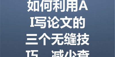 如何利用AI写论文的三个无缝技巧，减少查重率并提升效率