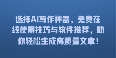 选择AI写作神器，免费在线使用技巧与软件推荐，助你轻松生成高质量文章！